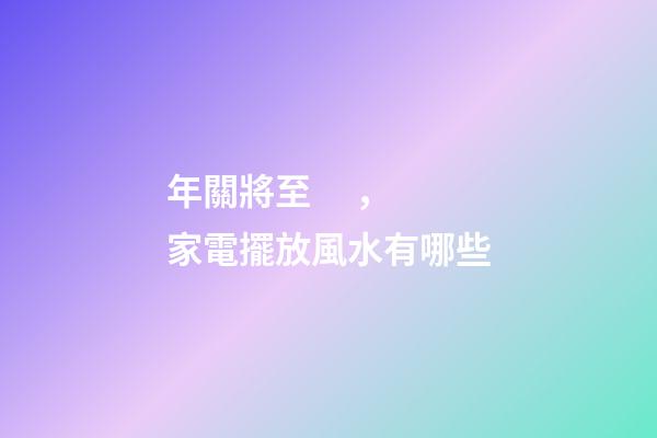 年關將至，家電擺放風水有哪些